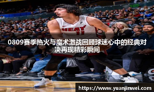 0809赛季热火与魔术激战回顾球迷心中的经典对决再现精彩瞬间