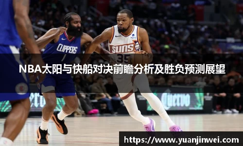 NBA太阳与快船对决前瞻分析及胜负预测展望